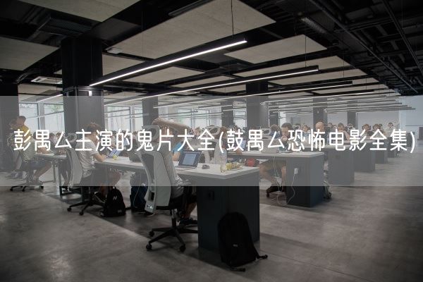 彭禺厶主演的鬼片大全(鼓禺厶恐怖电影全集)(图1)