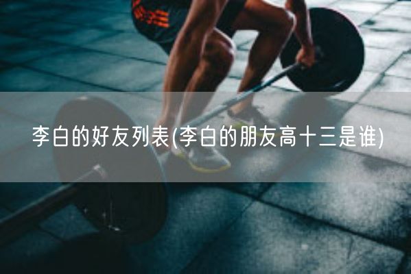 李白的好友列表(李白的朋友高十三是谁)(图1) 李白的好友列表(李白的朋友高十三是谁)(图1)