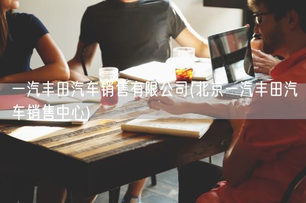 一汽丰田汽车销售有限公司(北京一汽丰田汽车销售中心)(图1) 一汽丰田汽车销售有限公司(北京一汽丰田汽车销售中心)(图1)