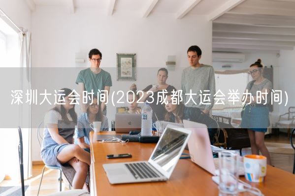深圳大运会时间(2023成都大运会举办时间)(图1)