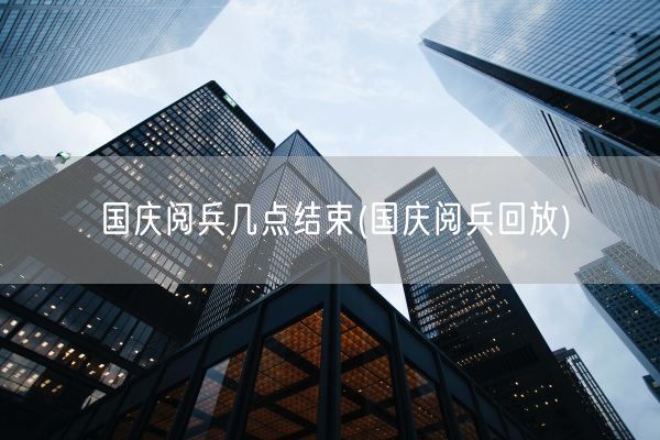 国庆阅兵几点结束(国庆阅兵回放)(图1) 国庆阅兵几点结束(国庆阅兵回放)(图1)