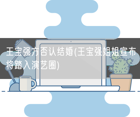 王宝强方否认结婚(王宝强姐姐宣布将踏入演艺圈)(图1) 王宝强方否认结婚(王宝强姐姐宣布将踏入演艺圈)(图1)