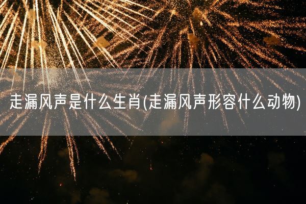 走漏风声是什么生肖(走漏风声形容什么动物)(图1)