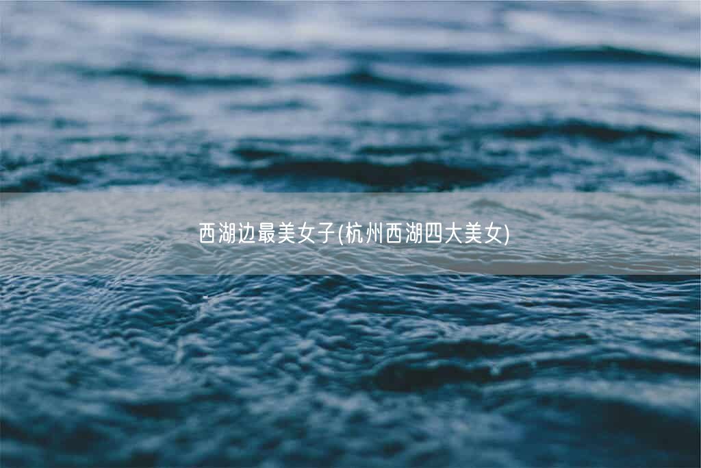 西湖边最美女子(杭州西湖四大美女)(图1)
