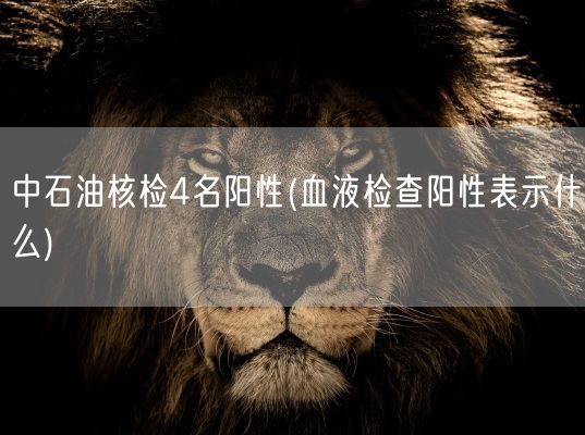 中石油核检4名阳性(血液检查阳性表示什么)(图1) 中石油核检4名阳性(血液检查阳性表示什么)(图1)