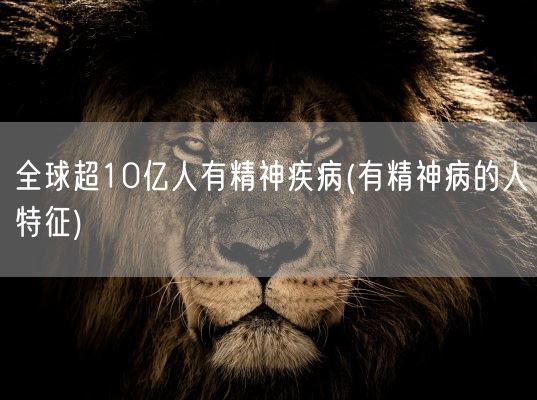 全球超10亿人有精神疾病(有精神病的人特征)(图1)