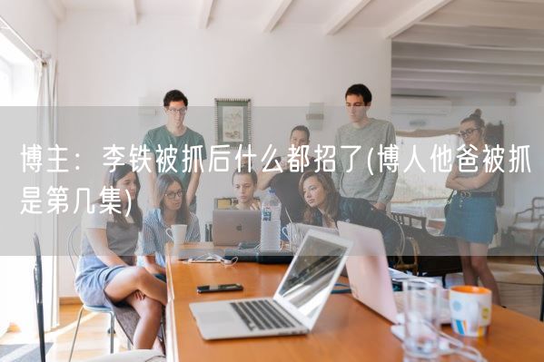 博主：李铁被抓后什么都招了(博人他爸被抓是第几集)(图1)
