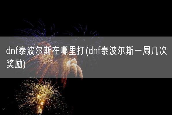 dnf泰波尔斯在哪里打(dnf泰波尔斯一周几次奖励)(图1) dnf泰波尔斯在哪里打(dnf泰波尔斯一周几次奖励)(图1)