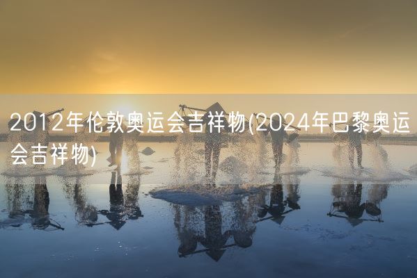 2012年伦敦奥运会吉祥物(2024年巴黎奥运会吉祥物)(图1)