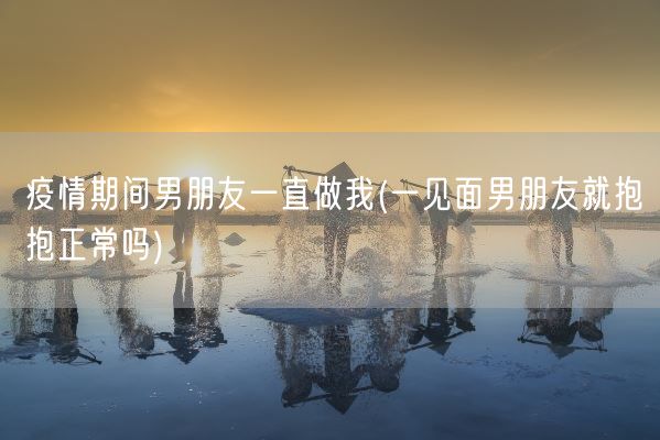 疫情期间男朋友一直做我(一见面男朋友就抱抱正常吗)(图1) 疫情期间男朋友一直做我(一见面男朋友就抱抱正常吗)(图1)