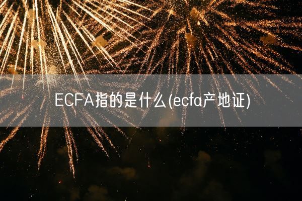 ECFA指的是什么(ecfa产地证)(图1) ECFA指的是什么(ecfa产地证)(图1)