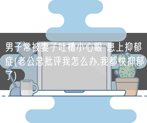 男子常被妻子吐槽小心眼 患上抑郁症(老公总批评我怎么办,我都快抑郁了)(图1) 男子常被妻子吐槽小心眼 患上抑郁症(老公总批评我怎么办,我都快抑郁了)(图1)