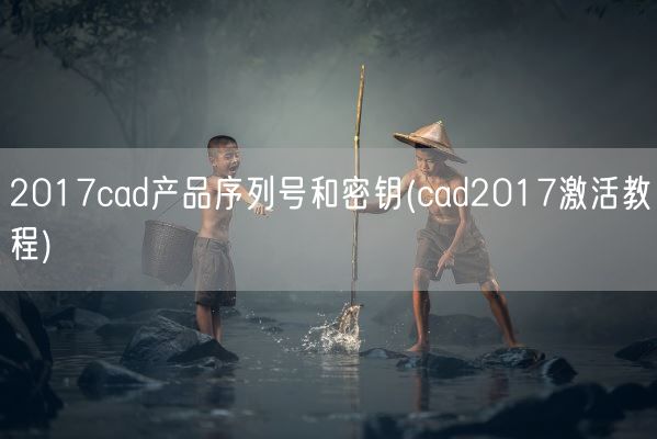 2017cad产品序列号和密钥(cad2017激活教程)(图1) 2017cad产品序列号和密钥(cad2017激活教程)(图1)