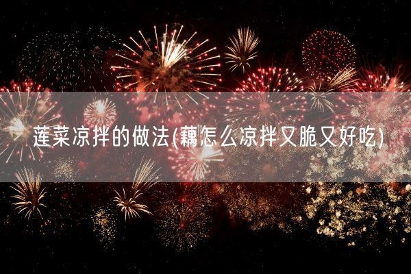莲菜凉拌的做法(藕怎么凉拌又脆又好吃)(图1) 莲菜凉拌的做法(藕怎么凉拌又脆又好吃)(图1)