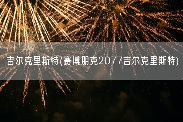 吉尔克里斯特(赛博朋克2077吉尔克里斯特)(图1) 吉尔克里斯特(赛博朋克2077吉尔克里斯特)(图1)