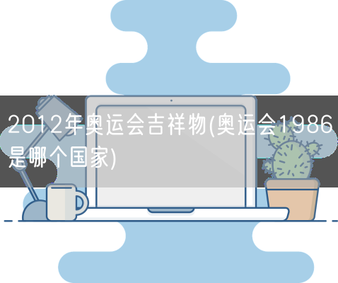 2012年奥运会吉祥物(奥运会1986是哪个国家)(图1)