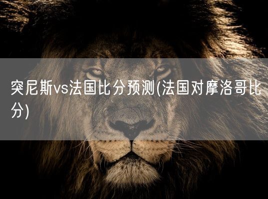 突尼斯vs法国比分预测(法国对摩洛哥比分)(图1) 突尼斯vs法国比分预测(法国对摩洛哥比分)(图1)