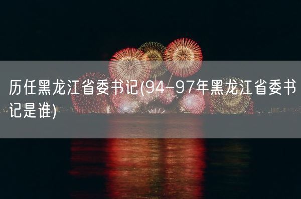 历任黑龙江省委书记(94-97年黑龙江省委书记是谁)(图1)