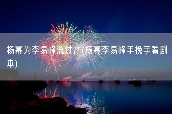 杨幂为李易峰流过产(杨幂李易峰手挽手看剧本)(图1)