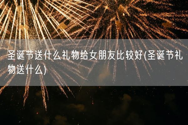 圣诞节送什么礼物给女朋友比较好(圣诞节礼物送什么)(图1) 圣诞节送什么礼物给女朋友比较好(圣诞节礼物送什么)(图1)