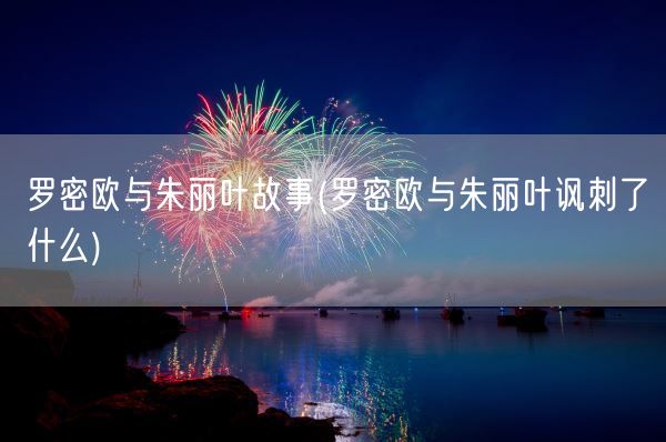 罗密欧与朱丽叶故事(罗密欧与朱丽叶讽刺了什么)(图1) 罗密欧与朱丽叶故事(罗密欧与朱丽叶讽刺了什么)(图1)