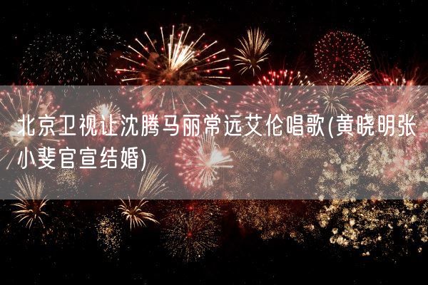 北京卫视让沈腾马丽常远艾伦唱歌(黄晓明张小斐官宣结婚)(图1) 北京卫视让沈腾马丽常远艾伦唱歌(黄晓明张小斐官宣结婚)(图1)