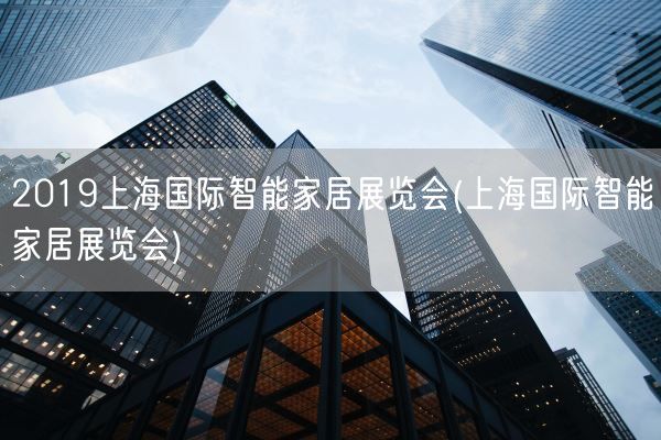 2019上海国际智能家居展览会(上海国际智能家居展览会)(图1) 2019上海国际智能家居展览会(上海国际智能家居展览会)(图1)
