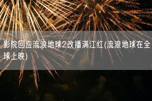 影院回应流浪地球2改播满江红(流浪地球在全球上映)(图1) 影院回应流浪地球2改播满江红(流浪地球在全球上映)(图1)