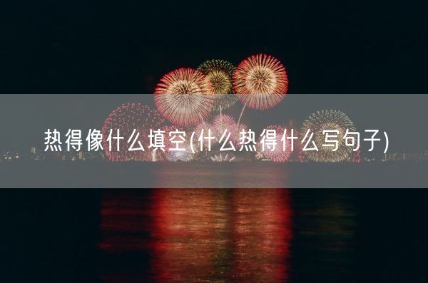 热得像什么填空(什么热得什么写句子)(图1) 热得像什么填空(什么热得什么写句子)(图1)