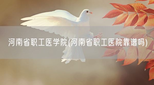 河南省职工医学院(河南省职工医院靠谱吗)(图1)