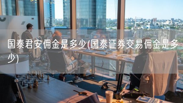 国泰君安佣金是多少(国泰证券交易佣金是多少)(图1) 国泰君安佣金是多少(国泰证券交易佣金是多少)(图1)