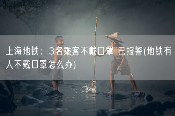 上海地铁：3名乘客不戴口罩 已报警(地铁有人不戴口罩怎么办)(图1)