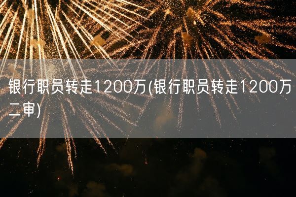 银行职员转走1200万(银行职员转走1200万二审)(图1)