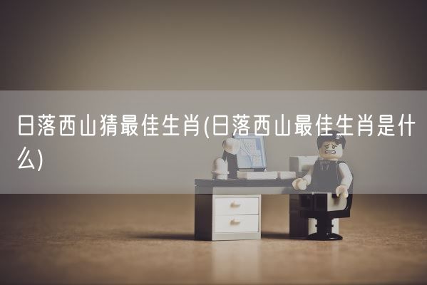 日落西山猜最佳生肖(日落西山最佳生肖是什么)(图1)