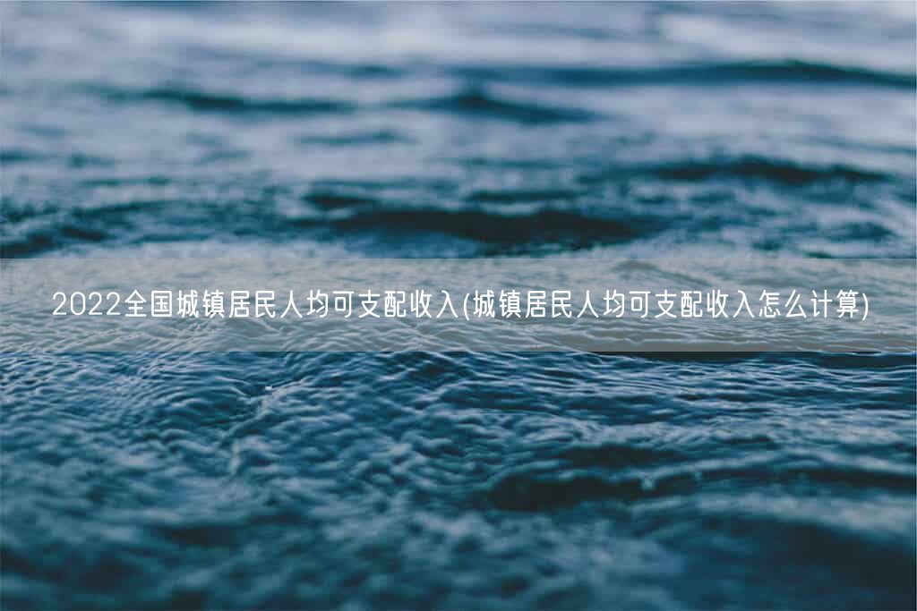 2022全国城镇居民人均可支配收入(城镇居民人均可支配收入怎么计算)(图1) 2022全国城镇居民人均可支配收入(城镇居民人均可支配收入怎么计算)(图1)