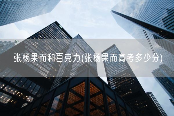张杨果而和百克力(张杨果而高考多少分)(图1) 张杨果而和百克力(张杨果而高考多少分)(图1)