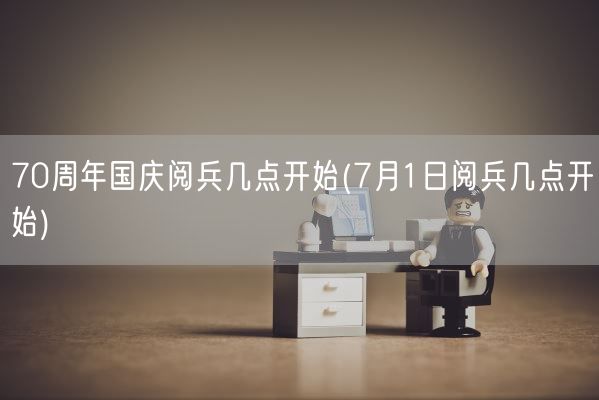 70周年国庆阅兵几点开始(7月1日阅兵几点开始)(图1)