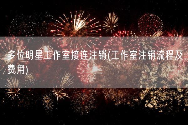 多位明星工作室接连注销(工作室注销流程及费用)(图1) 多位明星工作室接连注销(工作室注销流程及费用)(图1)