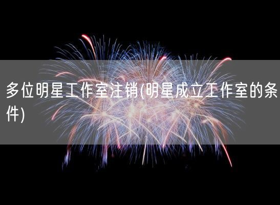 多位明星工作室注销(明星成立工作室的条件)(图1)