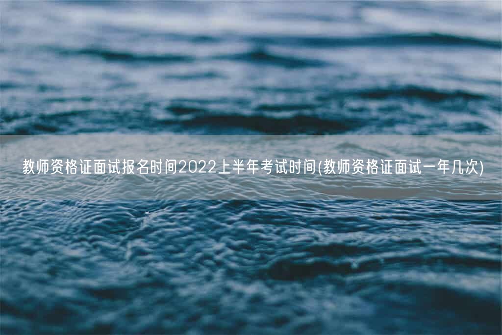 教师资格证面试报名时间2022上半年考试时间(教师资格证面试一年几次)(图1)