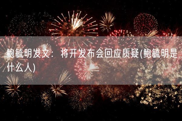 鲍毓明发文:将开发布会回应质疑(鲍毓明是什么人)(图1) 鲍毓明发文:将开发布会回应质疑(鲍毓明是什么人)(图1)
