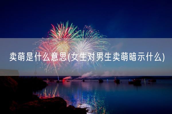 卖萌是什么意思(女生对男生卖萌暗示什么)(图1) 卖萌是什么意思(女生对男生卖萌暗示什么)(图1)