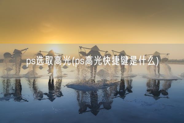 ps选取高光(ps高光快捷键是什么)(图1) ps选取高光(ps高光快捷键是什么)(图1)