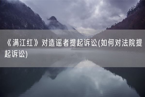 《满江红》对造谣者提起诉讼(如何对法院提起诉讼)(图1) 《满江红》对造谣者提起诉讼(如何对法院提起诉讼)(图1)