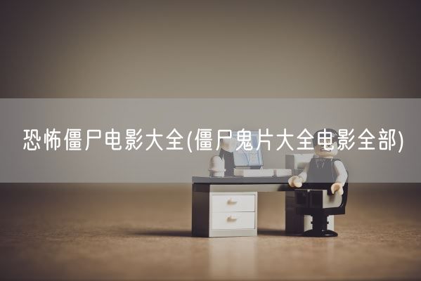 恐怖僵尸电影大全(僵尸鬼片大全电影全部)(图1)