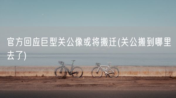 官方回应巨型关公像或将搬迁(关公搬到哪里去了)(图1) 官方回应巨型关公像或将搬迁(关公搬到哪里去了)(图1)