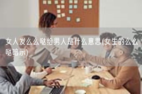 女人发么么哒给男人是什么意思(女生的么么哒暗示)(图1)
