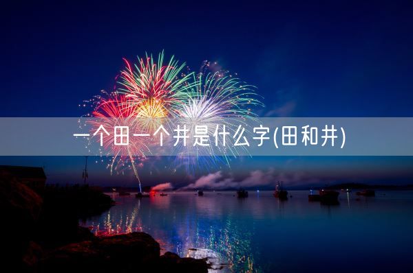 一个田一个井是什么字(田和井)(图1)