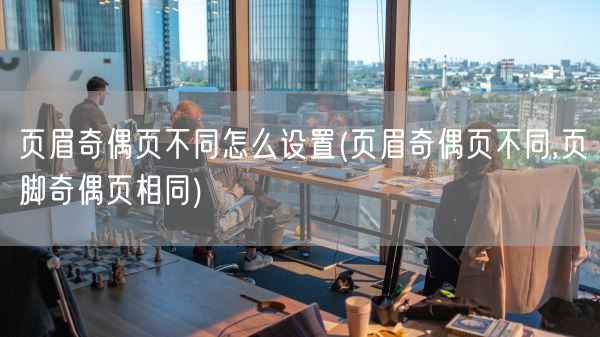 页眉奇偶页不同怎么设置(页眉奇偶页不同,页脚奇偶页相同)(图1) 页眉奇偶页不同怎么设置(页眉奇偶页不同,页脚奇偶页相同)(图1)