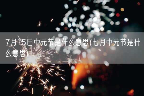 7月15日中元节是什么意思(七月中元节是什么意思)(图1)